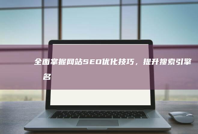 全面掌握网站SEO优化技巧，提升搜索引擎排名的实战教程