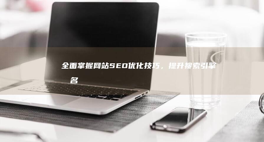 全面掌握网站SEO优化技巧，提升搜索引擎排名的实战教程