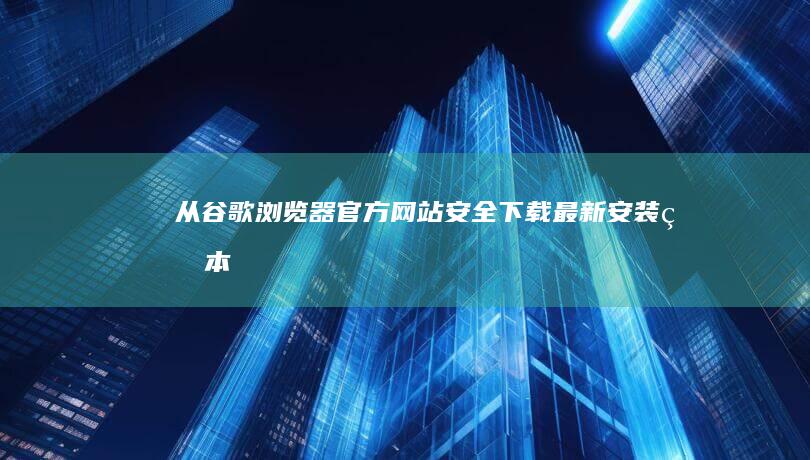 从谷歌浏览器官方网站安全下载最新安装版本